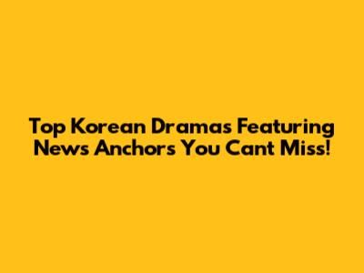 Top Korean Dramas Featuring News Anchors You Can't Miss!