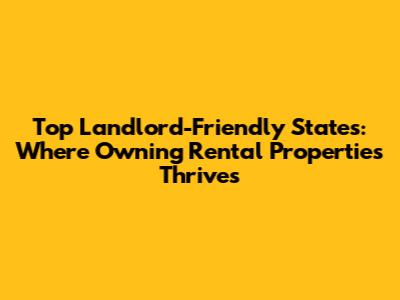 Top Landlord-Friendly States: Where Owning Rental Properties Thrives