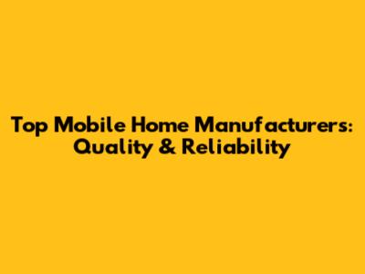 Top Mobile Home Manufacturers: Quality & Reliability