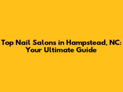 Top Nail Salons in Hampstead, NC: Your Ultimate Guide