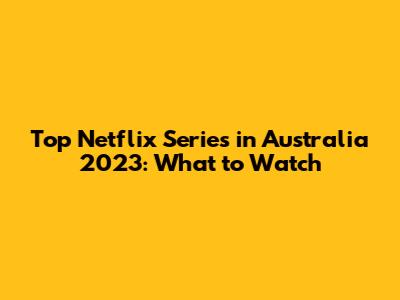Top Netflix Series in Australia 2023: What to Watch