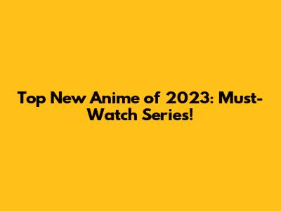 Top New Anime of 2023: Must-Watch Series!