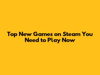 Top New Games on Steam You Need to Play Now