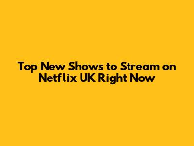 Top New Shows to Stream on Netflix UK Right Now