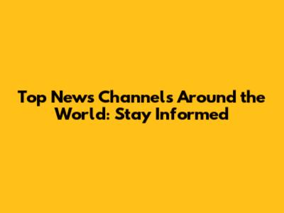 Top News Channels Around the World: Stay Informed