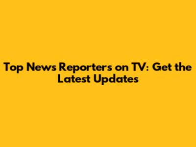 Top News Reporters on TV: Get the Latest Updates