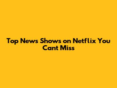 Top News Shows on Netflix You Can't Miss