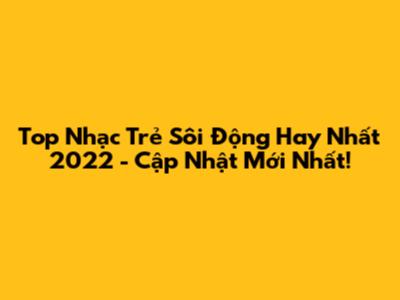 Top Nhạc Trẻ Sôi Động Hay Nhất 2022 - Cập Nhật Mới Nhất!