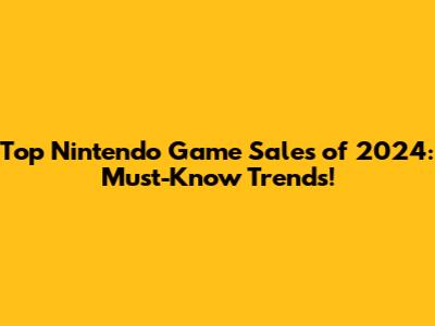 Top Nintendo Game Sales of 2024: Must-Know Trends!