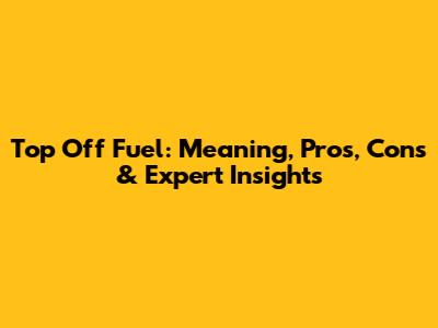 Top Off Fuel: Meaning, Pros, Cons & Expert Insights