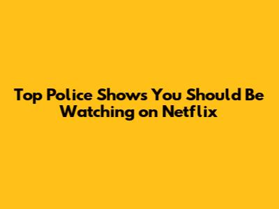 Top Police Shows You Should Be Watching on Netflix