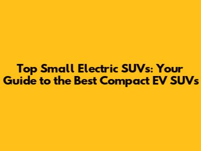 Top Small Electric SUVs: Your Guide to the Best Compact EV SUVs