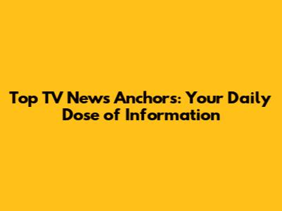 Top TV News Anchors: Your Daily Dose of Information