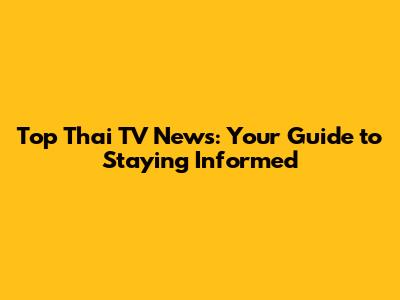 Top Thai TV News: Your Guide to Staying Informed