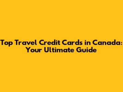 Top Travel Credit Cards in Canada: Your Ultimate Guide