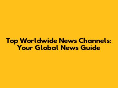 Top Worldwide News Channels: Your Global News Guide