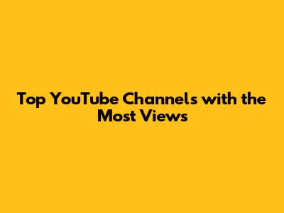 Top YouTube Channels with the Most Views