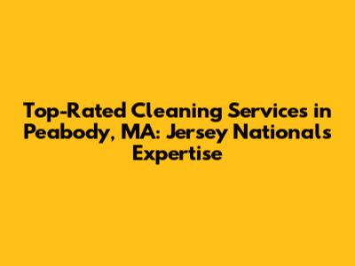 Top-Rated Cleaning Services in Peabody, MA: Jersey National's Expertise