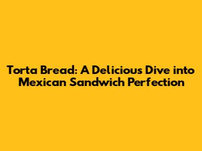 Torta Bread: A Delicious Dive into Mexican Sandwich Perfection