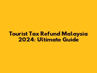 Tourist Tax Refund Malaysia 2024: Ultimate Guide