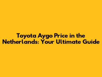 Toyota Aygo Price in the Netherlands: Your Ultimate Guide