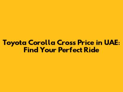 Toyota Corolla Cross Price in UAE: Find Your Perfect Ride