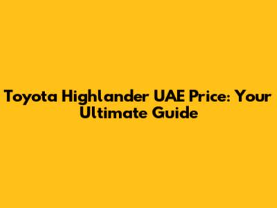Toyota Highlander UAE Price: Your Ultimate Guide