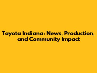 Toyota Indiana: News, Production, and Community Impact