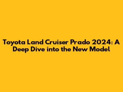 Toyota Land Cruiser Prado 2024: A Deep Dive into the New Model