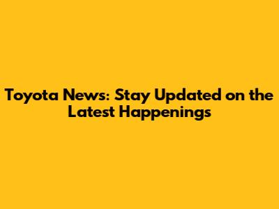 Toyota News: Stay Updated on the Latest Happenings
