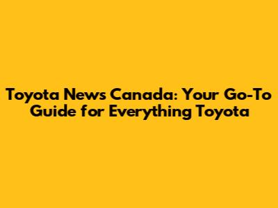 Toyota News Canada: Your Go-To Guide for Everything Toyota