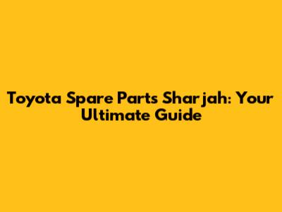 Toyota Spare Parts Sharjah: Your Ultimate Guide