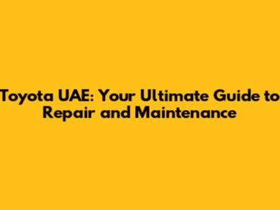 Toyota UAE: Your Ultimate Guide to Repair and Maintenance