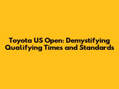 Toyota US Open: Demystifying Qualifying Times and Standards