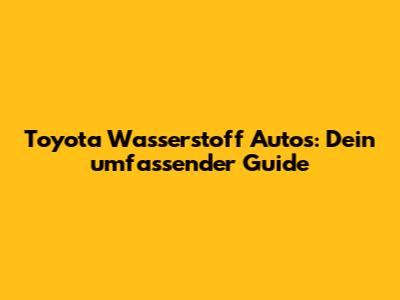 Toyota Wasserstoff Autos: Dein umfassender Guide