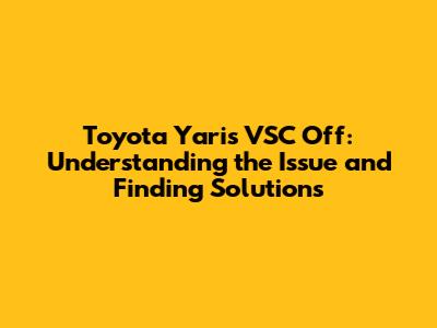 Toyota Yaris VSC Off: Understanding the Issue and Finding Solutions
