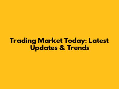 Trading Market Today: Latest Updates & Trends