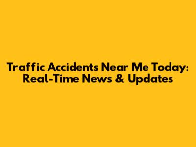 Traffic Accidents Near Me Today: Real-Time News & Updates