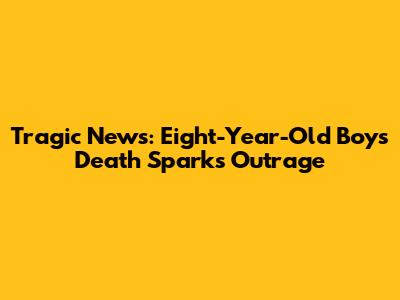Tragic News: Eight-Year-Old Boy's Death Sparks Outrage