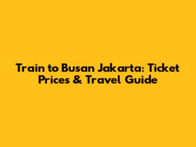 Train to Busan Jakarta: Ticket Prices & Travel Guide
