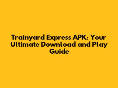 Trainyard Express APK: Your Ultimate Download and Play Guide