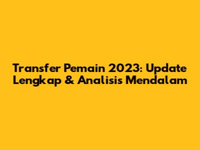 Transfer Pemain 2023: Update Lengkap & Analisis Mendalam