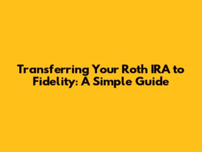 Transferring Your Roth IRA to Fidelity: A Simple Guide