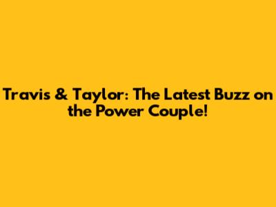 Travis & Taylor: The Latest Buzz on the Power Couple!