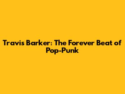 Travis Barker: The Forever Beat of Pop-Punk