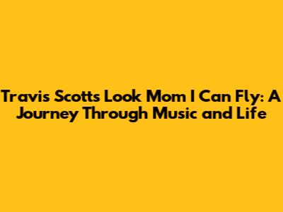 Travis Scott's 'Look Mom I Can Fly': A Journey Through Music and Life