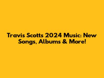 Travis Scott's 2024 Music: New Songs, Albums & More!