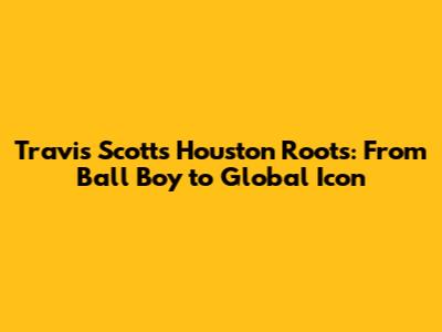 Travis Scott's Houston Roots: From Ball Boy to Global Icon