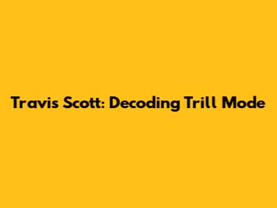 Travis Scott: Decoding "Trill Mode"