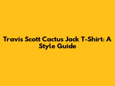 Travis Scott Cactus Jack T-Shirt: A Style Guide